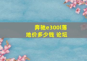 奔驰e300l落地价多少钱 论坛